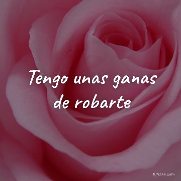 Tengo unas ganas de robarte