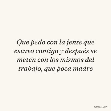Que pedo con la jente que estuvo contigo y después se meten con los mismos del trabajo, que poca madre