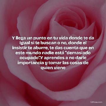 Y llega un punto en tu vida donde te da igual si te buscan o no, donde el insistir te aburre, te das cuenta que en este mundo nadie está "demasiado ocupado".Y aprendes a no darle importancia y tomar las cosas de quien viene