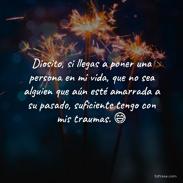 Diosito, si llegas a poner una persona en mi vida, que no sea alguien que aún esté amarrada a su pasado, suficiente tengo con mis traumas. 😅