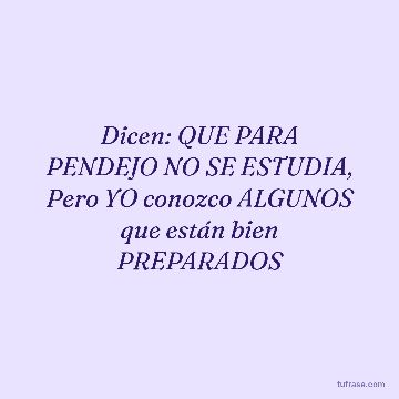Dicen: QUE PARA PENDEJO NO SE ESTUDIA, Pero YO conozco ALGUNOS que están bien PREPARADOS