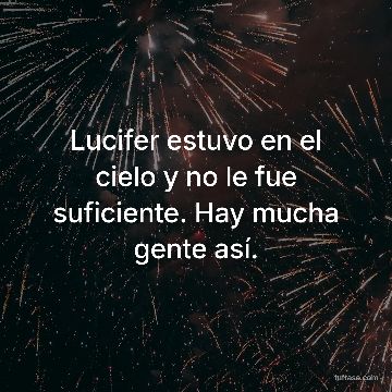 Lucifer estuvo en el cielo y no le fue suficiente. Hay mucha gente así.