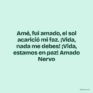 Amé, fui amado, el sol acarició mi faz. ¡Vida, nada me debes! ¡Vida, estamos en paz! Amado Nervo