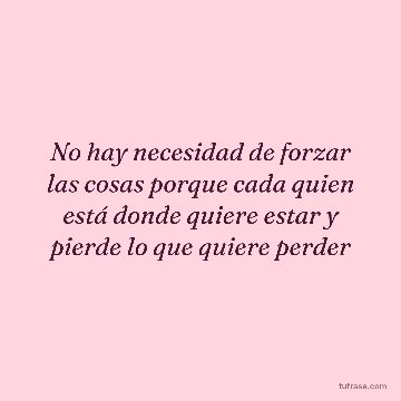 No hay necesidad de forzar las cosas porque cada quien está donde quiere estar y pierde lo que quiere perder