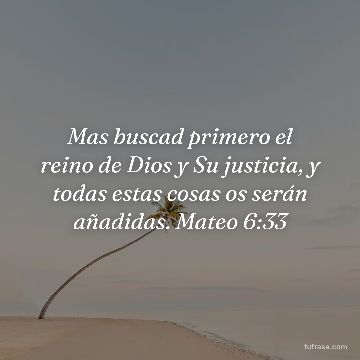 Mas buscad primero el reino de Dios y Su justicia, y todas estas cosas os serán añadidas. Mateo 6:33