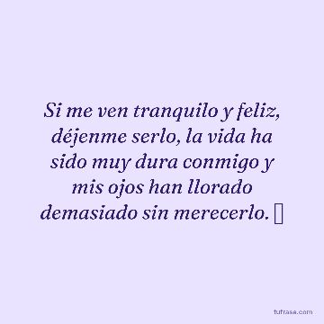 Si me ven tranquilo y feliz, déjenme serlo, la vida ha sido muy dura conmigo y mis ojos han llorado demasiado sin merecerlo. 🤍