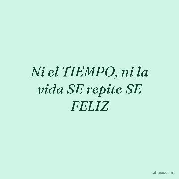 Ni el TIEMPO, ni la vida SE repite SE FELIZ