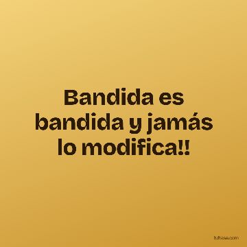 Bandida es bandida y jamás lo modifica!!