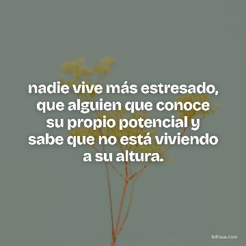 nadie vive más estresado, que alguien que conoce su propio potencial y sabe que no está viviendo a su altura.