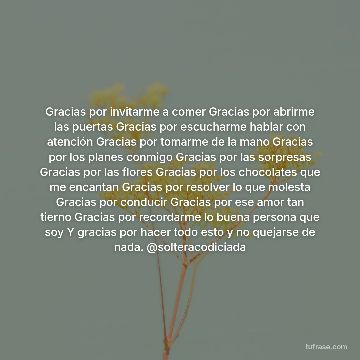 Gracias por invitarme a comer Gracias por abrirme las puertas Gracias por escucharme hablar con atención Gracias por tomarme de la mano Gracias por los planes conmigo Gracias por las sorpresas Gracias por las flores Gracias por los chocolates que me encantan Gracias por resolver lo que molesta Gracias por conducir Gracias por ese amor tan tierno Gracias por recordarme lo buena persona que soy Y gracias por hacer todo esto y no quejarse de nada. @solteracodiciada