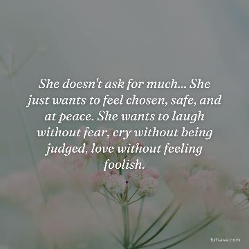 She doesn't ask for much... She just wants to feel chosen, safe, and at peace. She wants to laugh without fear, cry without being judged, love without feeling foolish.