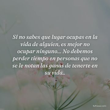 Si no sabes que lugar ocupas en la vida de alguien, es mejor no ocupar ninguno... No debemos perder tiempo en personas que no se le notan las ganas de tenerte en su vida..