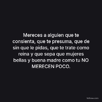 Mereces a alguien que te consienta, que te presuma, que de sin que le pidas, que te trate como reina y que sepa que mujeres bellas y buena madre como tu NO MERECEN POCO.