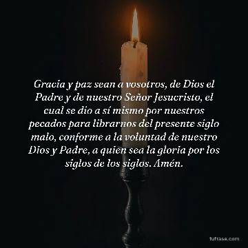 Gracia y paz sean a vosotros, de Dios el Padre y de nuestro Señor Jesucristo, el cual se dio a sí mismo por nuestros pecados para librarnos del presente siglo malo, conforme a la voluntad de nuestro Dios y Padre, a quien sea la gloria por los siglos de los siglos. Amén.