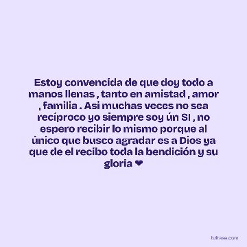 Estoy convencida de que doy todo a manos llenas , tanto en amistad , amor , familia . Asi muchas veces no sea recíproco yo siempre soy ún SI , no espero recibir lo mismo porque al único que busco agradar es a Dios ya que de el recibo toda la bendición y su gloria ❤️