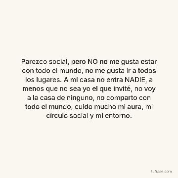 Parezco social, pero NO no me gusta estar con todo el mundo, no me gusta ir a todos los lugares. A mi casa no entra NADIE, a menos que no sea yo el que invité, no voy a la casa de ninguno, no comparto con todo el mundo, cuido mucho mi aura, mi círculo social y mi entorno.