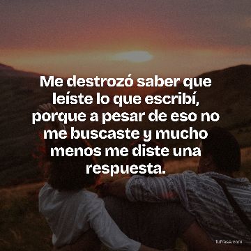 Me destrozó saber que leíste lo que escribí, porque a pesar de eso no me buscaste y mucho menos me diste una respuesta.