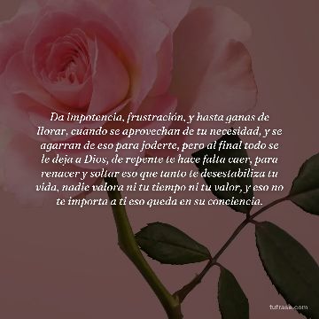Da impotencia, frustración, y hasta ganas de llorar, cuando se aprovechan de tu necesidad, y se agarran de eso para joderte, pero al final todo se le deja a Dios, de repente te hace falta caer, para renacer y soltar eso que tanto te desestabiliza tu vida, nadie valora ni tu tiempo ni tu valor, y eso no te importa a ti eso queda en su conciencia.