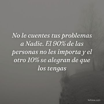 No le cuentes tus problemas a Nadie. El 90% de las personas no les importa y el otro 10% se alegran de que los tengas
