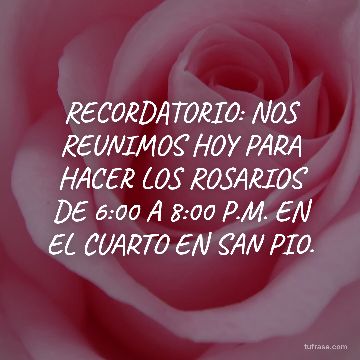 RECORDATORIO: NOS REUNIMOS HOY PARA HACER LOS ROSARIOS DE 6:00 A 8:00 P.M. EN EL CUARTO EN SAN PIO.