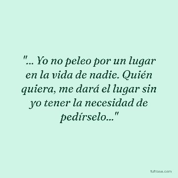 "... Yo no peleo por un lugar en la vida de nadie. Quién quiera, me dará el lugar sin yo tener la necesidad de pedírselo..."