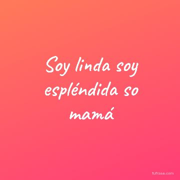 Soy linda soy espléndida so mamá
