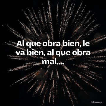 Al que obra bien, le va bien, al que obra mal....