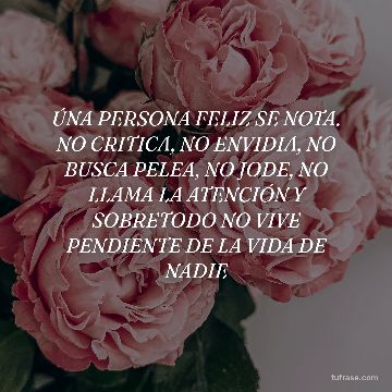 ÚNA PERSONA FELIZ SE NOTA. NO CRITICA, NO ENVIDIA, NO BUSCA PELEA, NO JODE, NO LLAMA LA ATENCIÓN Y SOBRETODO NO VIVE PENDIENTE DE LA VIDA DE NADIE