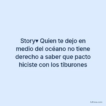 Story▾ Quien te dejo en medio del océano no tiene derecho a saber que pacto hiciste con los tiburones