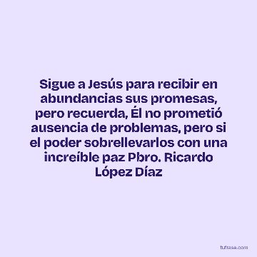 Sigue a Jesús para recibir en abundancias sus promesas, pero recuerda, Él no prometió ausencia de problemas, pero si el poder sobrellevarlos con una increíble paz Pbro. Ricardo López Díaz