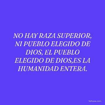 NO HAY RAZA SUPERIOR, NI PUEBLO ELEGIDO DE DIOS, EL PUEBLO ELEGIDO DE DIOS,ES LA HUMANIDAD ENTERA.