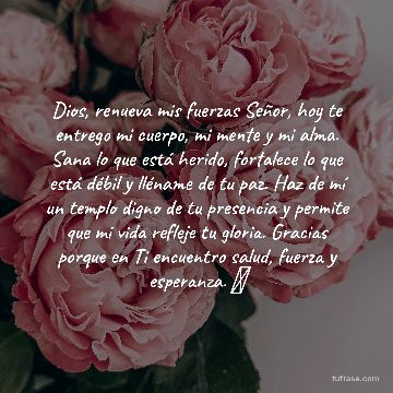 Dios, renueva mis fuerzas Señor, hoy te entrego mi cuerpo, mi mente y mi alma. Sana lo que está herido, fortalece lo que está débil y lléname de tu paz. Haz de mí un templo digno de tu presencia y permite que mi vida refleje tu gloria. Gracias porque en Ti encuentro salud, fuerza y esperanza. 💖