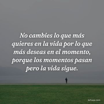 No cambies lo que más quieres en la vida por lo que más deseas en el momento, porque los momentos pasan pero la vida sigue.