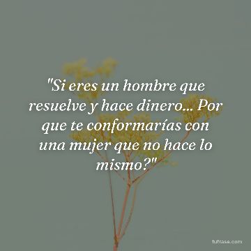 "Si eres un hombre que resuelve y hace dinero... Por que te conformarías con una mujer que no hace lo mismo?"