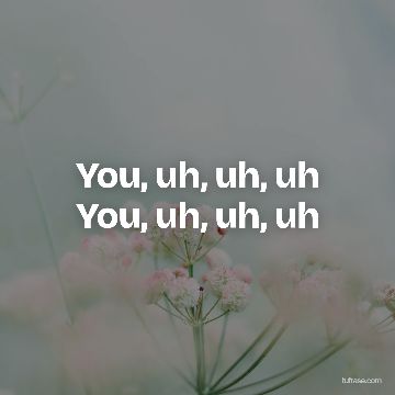You, uh, uh, uh You, uh, uh, uh