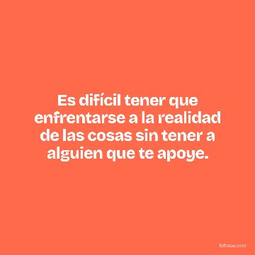 Es difícil tener que enfrentarse a la realidad de las cosas sin tener a alguien que te apoye.