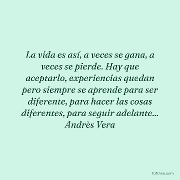 La vida es así, a veces se gana, a veces se pierde. Hay que aceptarlo, experiencias quedan pero siempre se aprende para ser diferente, para hacer las cosas diferentes, para seguir adelante... Andrès Vera
