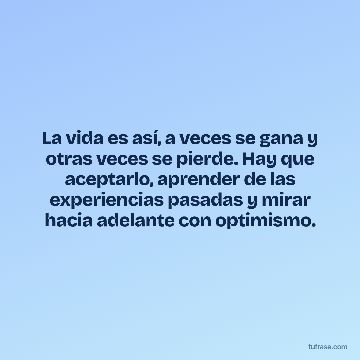 La vida es así, a veces se gana y otras veces se pierde. Hay que aceptarlo, aprender de las experiencias pasadas y mirar hacia adelante con optimismo.