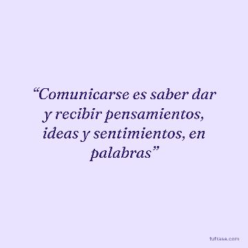 “Comunicarse es saber dar y recibir pensamientos, ideas y sentimientos, en palabras”
