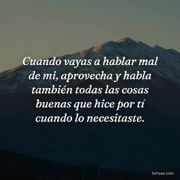 Cuando vayas a hablar mal de mi, aprovecha y habla también todas las cosas buenas que hice por tí cuando lo necesitaste.