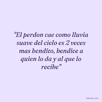 "El perdon cae como lluvia suave del cielo es 2 veces mas bendito, bendice a quien lo da y al que lo recibe"