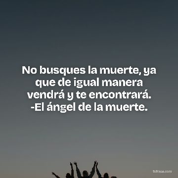 No busques la muerte, ya que de igual manera vendrá y te encontrará. -El ángel de la muerte.