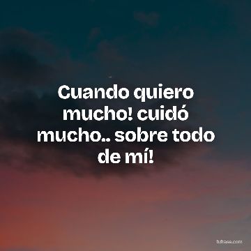 Cuando quiero mucho! cuidó mucho.. sobre todo de mí!