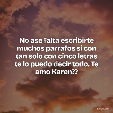 No ase falta escribirte muchos parrafos si con tan solo con cinco letras te lo puedo decir todo. Te amo Karen??