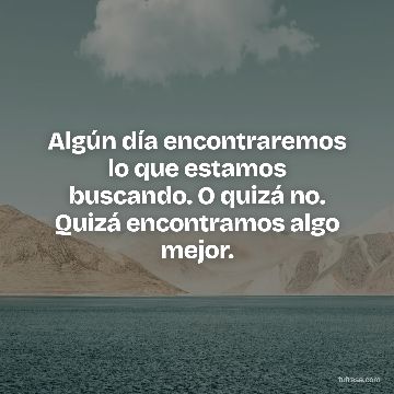 Algún día encontraremos lo que estamos buscando. O quizá no. Quizá encontramos algo mejor.