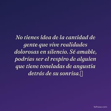 No tienes idea de la cantidad de gente que vive realidades dolorosas en silencio. Sé amable, podrías ser el respiro de alguien que tiene toneladas de angustia detrás de su sonrisa.✨
