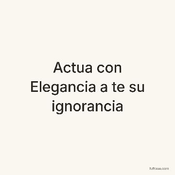 Actua con Elegancia a te su ignorancia