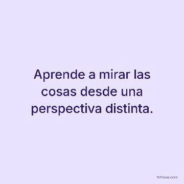 Aprende a mirar las cosas desde una perspectiva distinta.