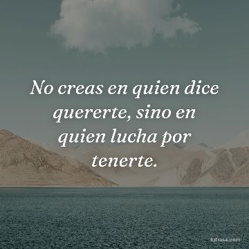 No creas en quien dice quererte, sino en quien lucha por tenerte.