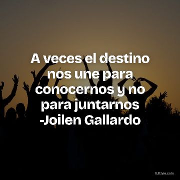 A veces el destino nos une para conocernos y no para juntarnos -Joilen Gallardo